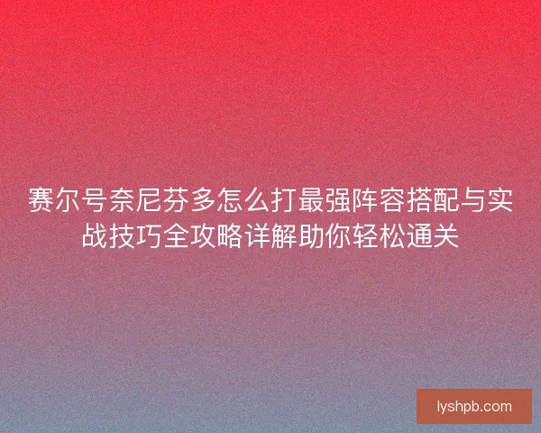 赛尔号奈尼芬多怎么打最强阵容搭配与实战技巧全攻略详解助你轻松通关