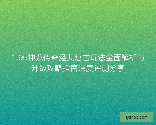 1.95神龙传奇经典复古玩法全面解析与升级攻略指南深度评测分享