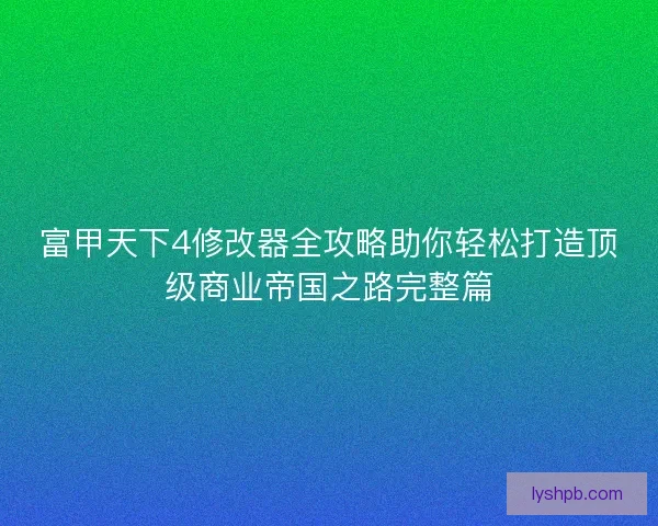 富甲天下4修改器全攻略助你轻松打造顶级商业帝国之路完整篇