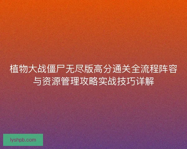 植物大战僵尸无尽版高分通关全流程阵容与资源管理攻略实战技巧详解