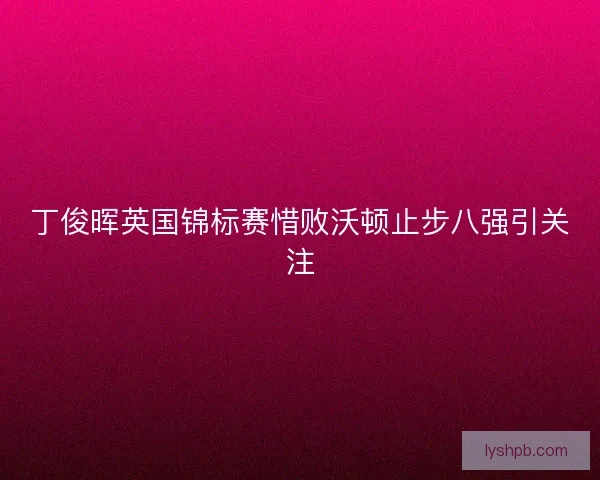 丁俊晖英国锦标赛惜败沃顿止步八强引关注