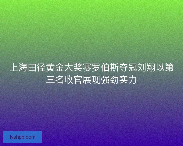 上海田径黄金大奖赛罗伯斯夺冠刘翔以第三名收官展现强劲实力 上海田径黄金大奖赛罗伯斯夺冠刘翔以第三名收官展现强劲实力
