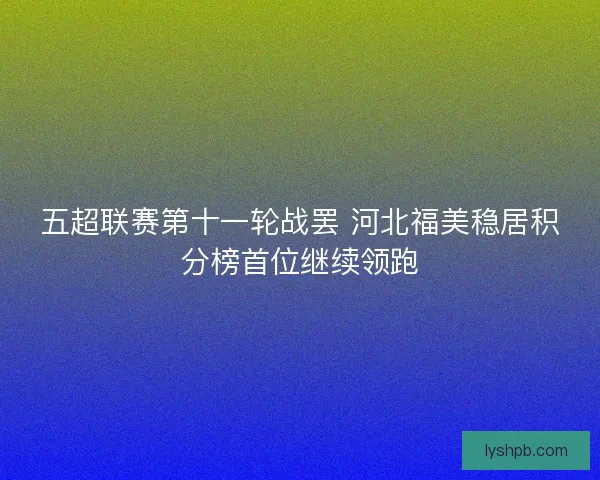 五超联赛第十一轮战罢 河北福美稳居积分榜首位继续领跑