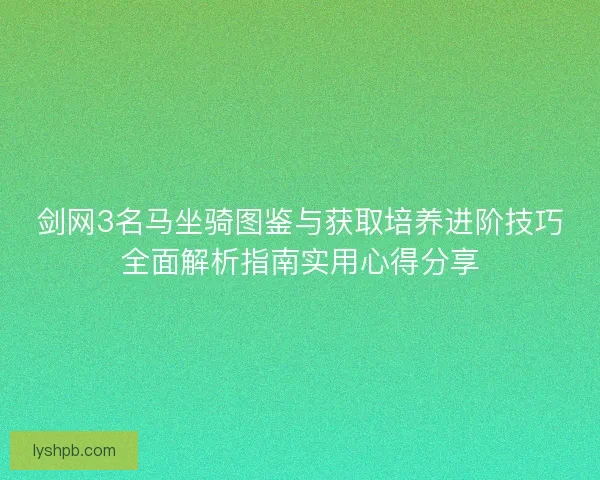 剑网3名马坐骑图鉴与获取培养进阶技巧全面解析指南实用心得分享