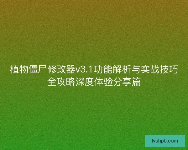 植物僵尸修改器v3.1功能解析与实战技巧全攻略深度体验分享篇