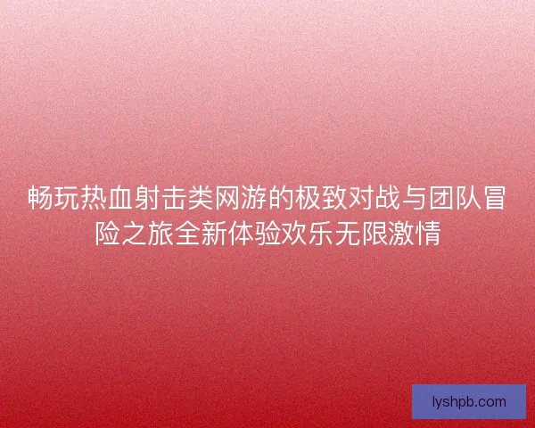 畅玩热血射击类网游的极致对战与团队冒险之旅全新体验欢乐无限激情