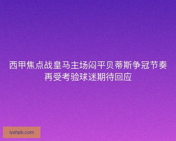 西甲焦点战皇马主场闷平贝蒂斯争冠节奏再受考验球迷期待回应