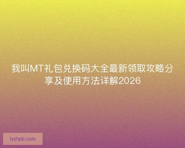 我叫MT礼包兑换码大全最新领取攻略分享及使用方法详解2026