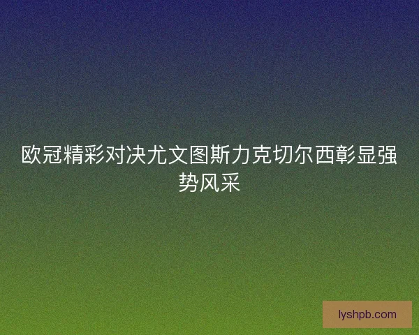 欧冠精彩对决尤文图斯力克切尔西彰显强势风采