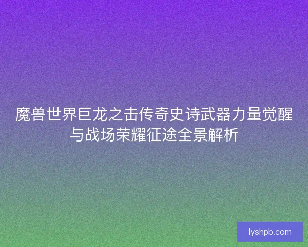 魔兽世界巨龙之击传奇史诗武器力量觉醒与战场荣耀征途全景解析