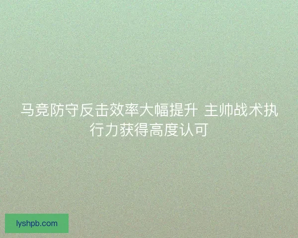 马竞防守反击效率大幅提升 主帅战术执行力获得高度认可