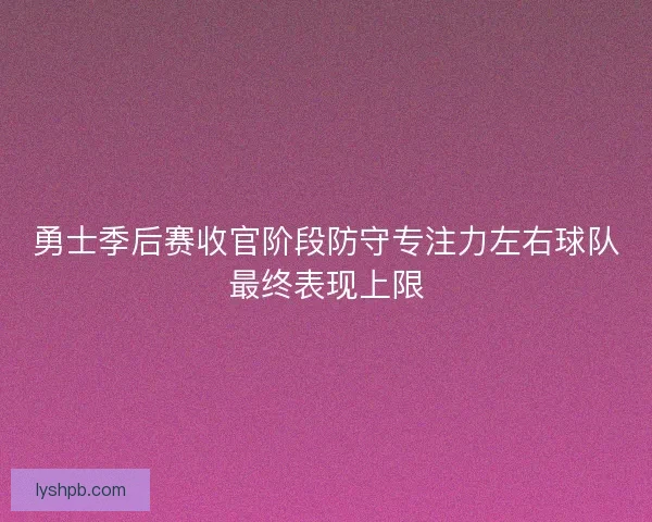 勇士季后赛收官阶段防守专注力左右球队最终表现上限