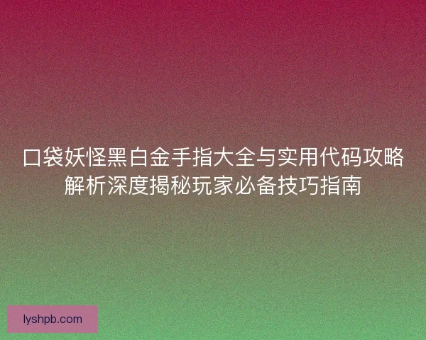 口袋妖怪黑白金手指大全与实用代码攻略解析深度揭秘玩家必备技巧指南