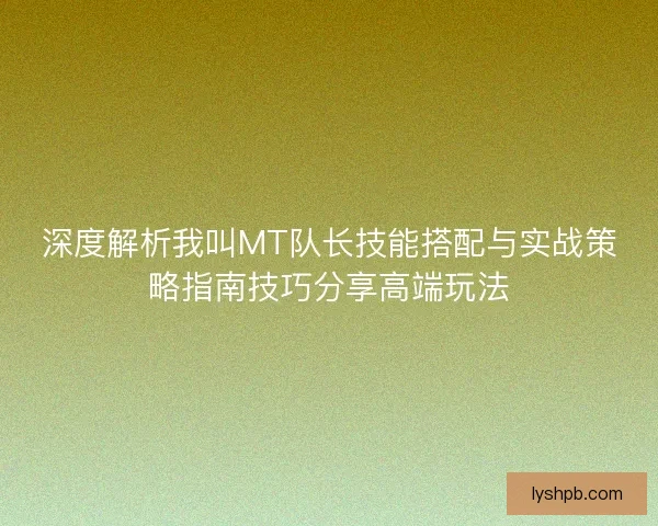 深度解析我叫MT队长技能搭配与实战策略指南技巧分享高端玩法
