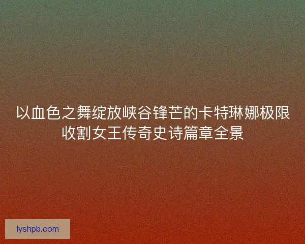 以血色之舞绽放峡谷锋芒的卡特琳娜极限收割女王传奇史诗篇章全景