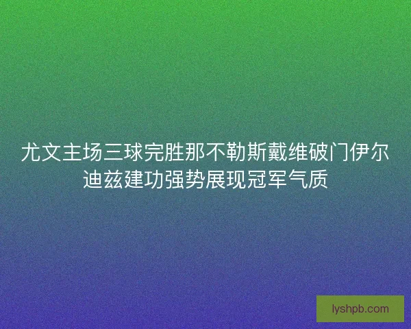 尤文主场三球完胜那不勒斯戴维破门伊尔迪兹建功强势展现冠军气质