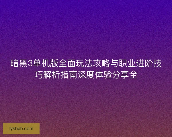 暗黑3单机版全面玩法攻略与职业进阶技巧解析指南深度体验分享全