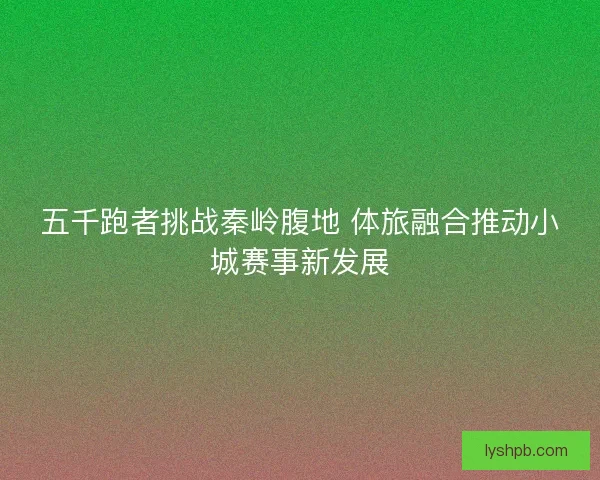 五千跑者挑战秦岭腹地 体旅融合推动小城赛事新发展