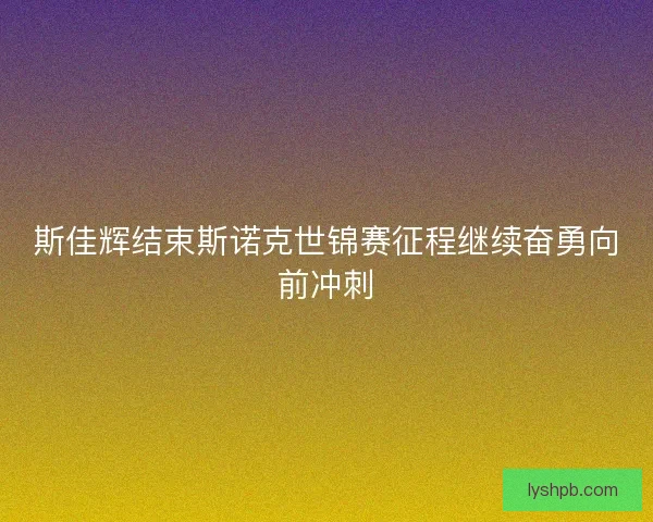 斯佳辉结束斯诺克世锦赛征程继续奋勇向前冲刺