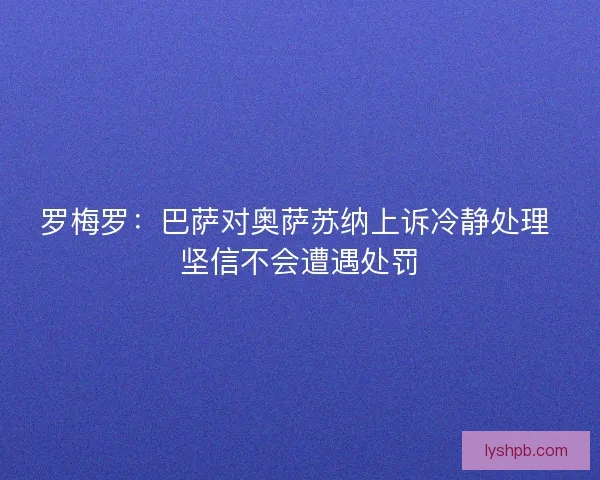 罗梅罗：巴萨对奥萨苏纳上诉冷静处理 坚信不会遭遇处罚